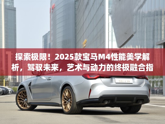 探索极限！2025款宝马M4性能美学解析，驾驭未来，艺术与动力的终极融合指南