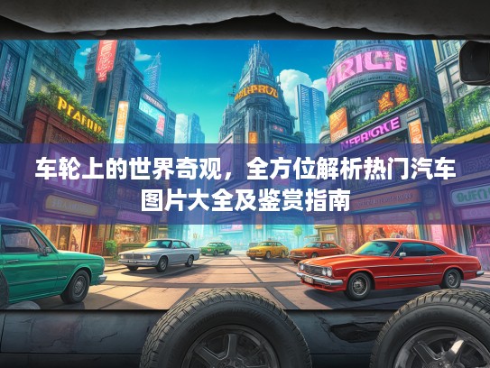 车轮上的世界奇观，全方位解析热门汽车图片大全及鉴赏指南