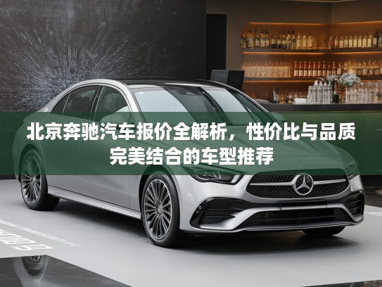 北京奔驰汽车报价全解析，性价比与品质完美结合的车型推荐