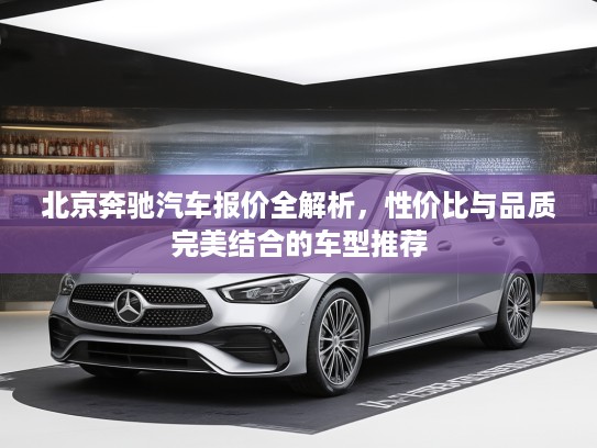 北京奔驰汽车报价全解析，性价比与品质完美结合的车型推荐