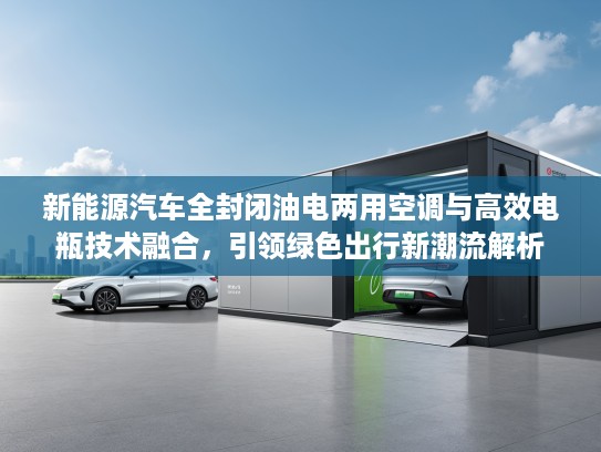 新能源汽车全封闭油电两用空调与高效电瓶技术融合，引领绿色出行新潮流解析
