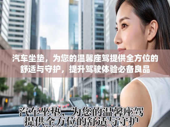汽车坐垫，为您的温馨座驾提供全方位的舒适与守护，提升驾驶体验必备良品