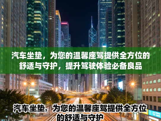 汽车坐垫，为您的温馨座驾提供全方位的舒适与守护，提升驾驶体验必备良品