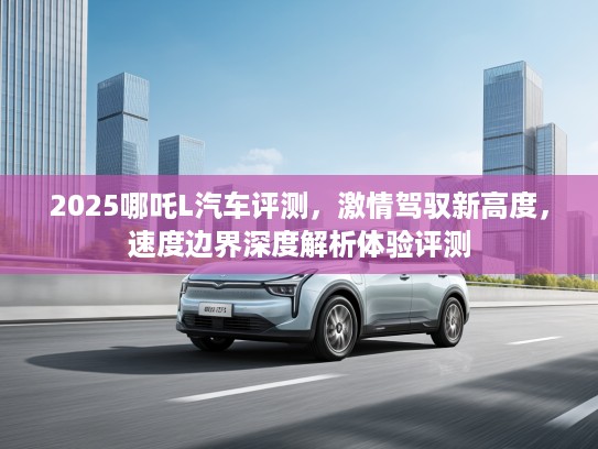 2025哪吒L汽车评测，激情驾驭新高度，速度边界深度解析体验评测