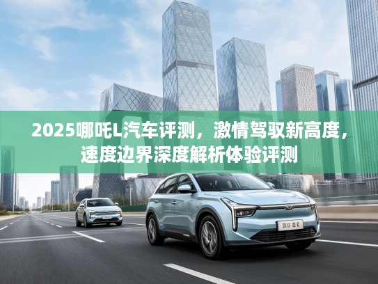 2025哪吒L汽车评测，激情驾驭新高度，速度边界深度解析体验评测