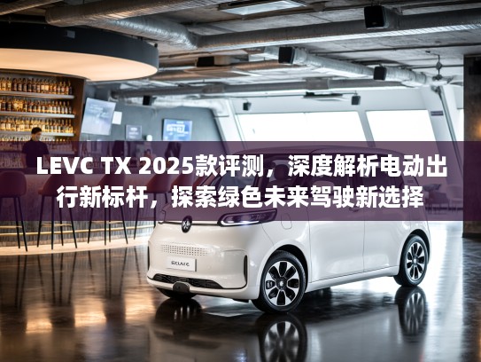 LEVC TX 2025款评测，深度解析电动出行新标杆，探索绿色未来驾驶新选择