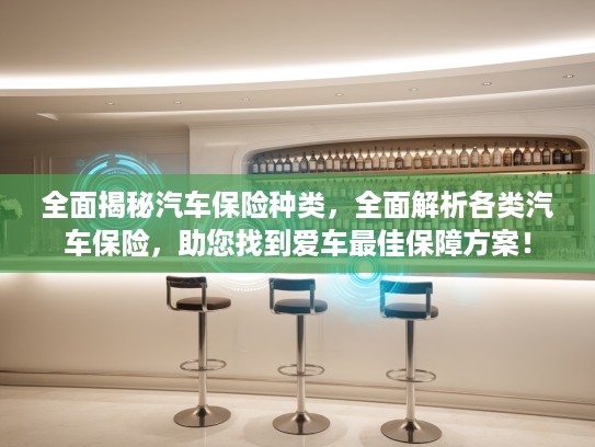 全面揭秘汽车保险种类，全面解析各类汽车保险，助您找到爱车最佳保障方案！