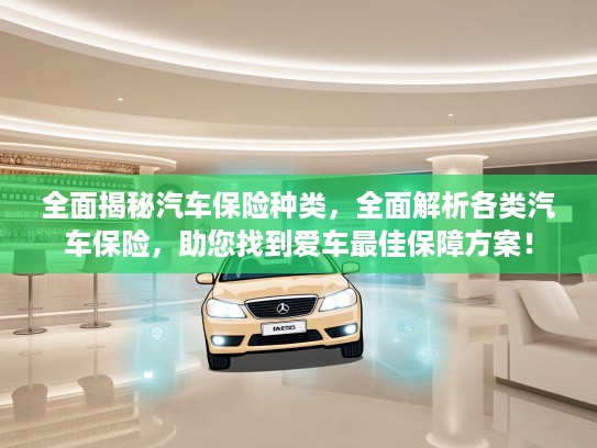 全面揭秘汽车保险种类，全面解析各类汽车保险，助您找到爱车最佳保障方案！