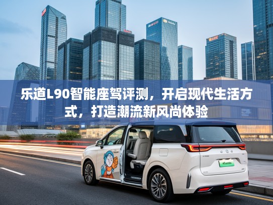 乐道L90智能座驾评测，开启现代生活方式，打造潮流新风尚体验