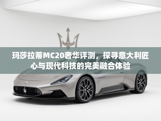 玛莎拉蒂MC20奢华评测，探寻意大利匠心与现代科技的完美融合体验