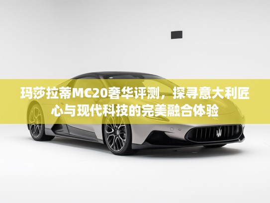 玛莎拉蒂MC20奢华评测，探寻意大利匠心与现代科技的完美融合体验