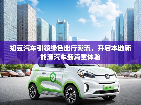知豆汽车引领绿色出行潮流，开启本地新能源汽车新篇章体验