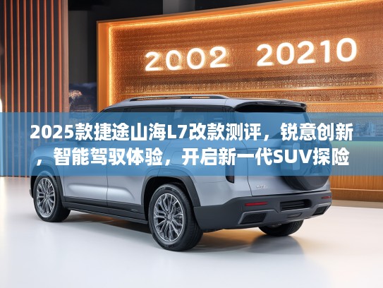 2025款捷途山海L7改款测评，锐意创新，智能驾驭体验，开启新一代SUV探险征程