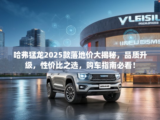 哈弗猛龙2025款落地价大揭秘，品质升级，性价比之选，购车指南必看！