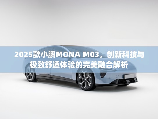 2025款小鹏MONA M03，创新科技与极致舒适体验的完美融合解析
