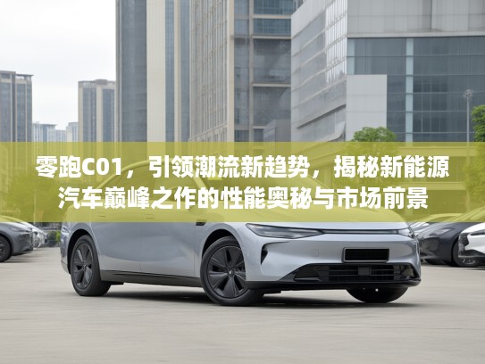 零跑C01，引领潮流新趋势，揭秘新能源汽车巅峰之作的性能奥秘与市场前景