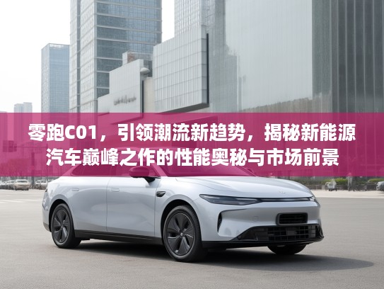 零跑C01，引领潮流新趋势，揭秘新能源汽车巅峰之作的性能奥秘与市场前景