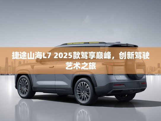 捷途山海L7 2025款驾享巅峰，创新驾驶艺术之旅