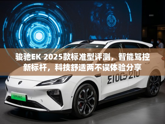 骏驰EK 2025款标准型评测，智能驾控新标杆，科技舒适两不误体验分享