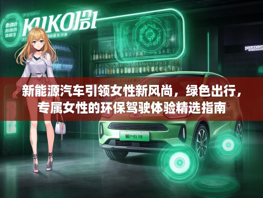 新能源汽车引领女性新风尚，绿色出行，专属女性的环保驾驶体验精选指南