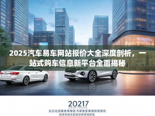 2025汽车易车网站报价大全深度剖析，一站式购车信息新平台全面揭秘