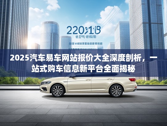 2025汽车易车网站报价大全深度剖析，一站式购车信息新平台全面揭秘