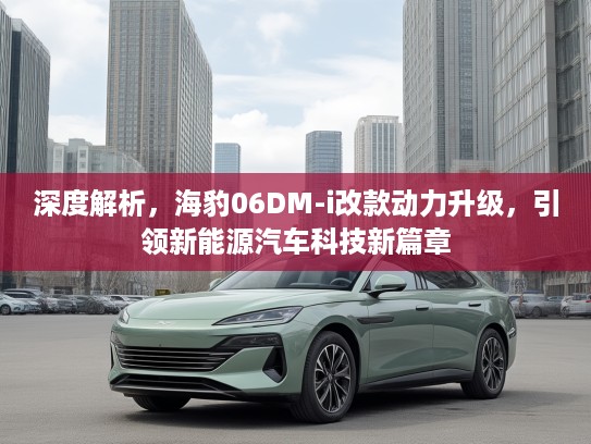 深度解析，海豹06DM-i改款动力升级，引领新能源汽车科技新篇章
