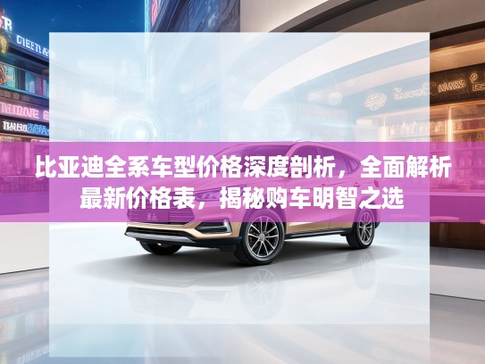 比亚迪全系车型价格深度剖析，全面解析最新价格表，揭秘购车明智之选