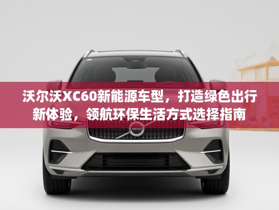 沃尔沃XC60新能源车型，打造绿色出行新体验，领航环保生活方式选择指南