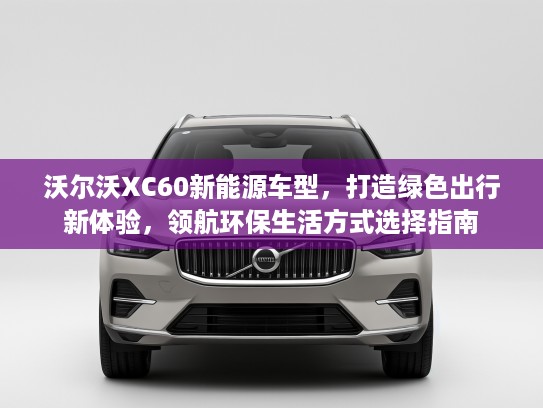 沃尔沃XC60新能源车型，打造绿色出行新体验，领航环保生活方式选择指南