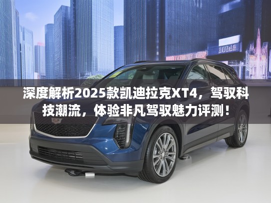 深度解析2025款凯迪拉克XT4，驾驭科技潮流，体验非凡驾驭魅力评测！