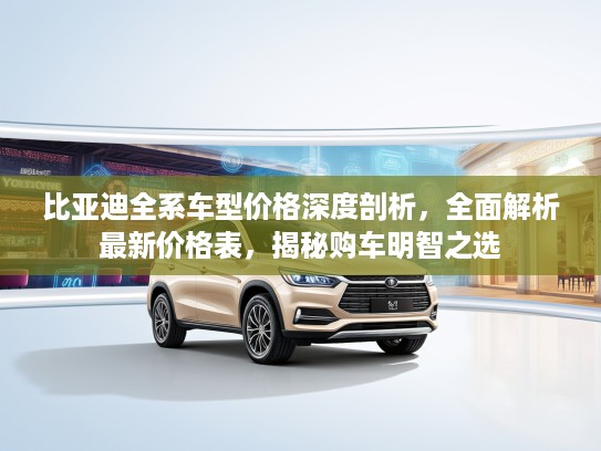 比亚迪全系车型价格深度剖析，全面解析最新价格表，揭秘购车明智之选