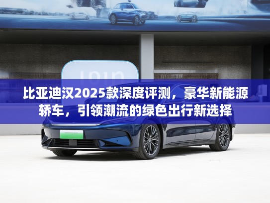 比亚迪汉2025款深度评测，豪华新能源轿车，引领潮流的绿色出行新选择