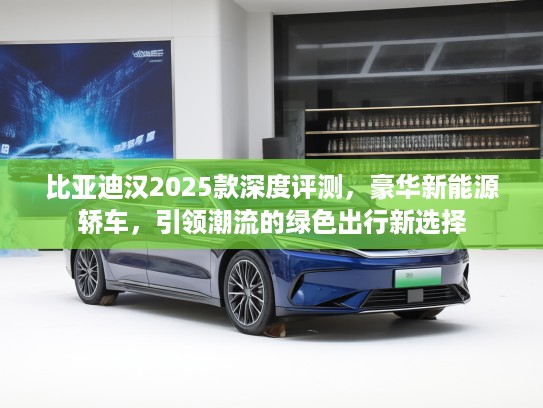 比亚迪汉2025款深度评测，豪华新能源轿车，引领潮流的绿色出行新选择