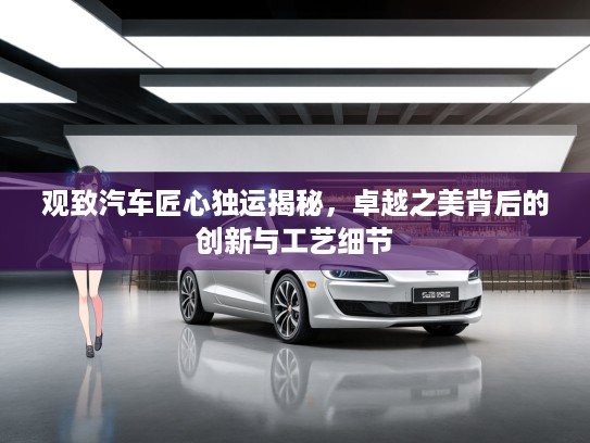 观致汽车匠心独运揭秘，卓越之美背后的创新与工艺细节