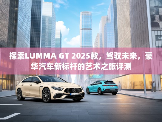 探索LUKTVA GT 2025款，驾驭未来，豪华汽车新标杆的艺术之旅评测