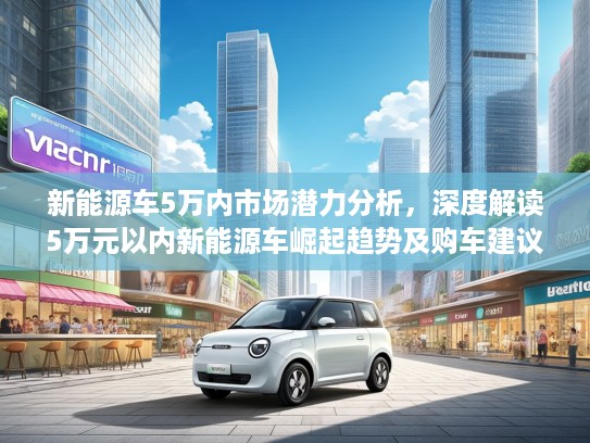 新能源车5万内市场潜力分析，深度解读5万元以内新能源车崛起趋势及购车建议