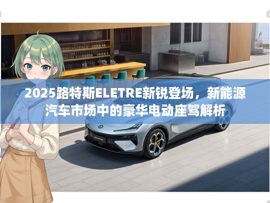 2025路特斯ELETRE新锐登场，新能源汽车市场中的豪华电动座驾解析