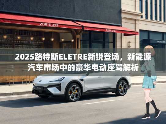 2025路特斯ELETRE新锐登场，新能源汽车市场中的豪华电动座驾解析