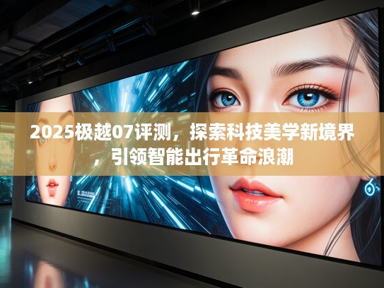 2025极越07评测，探索科技美学新境界，引领智能出行革命浪潮