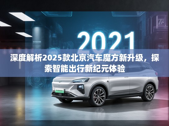 深度解析2025款北京汽车魔方新升级，探索智能出行新纪元体验