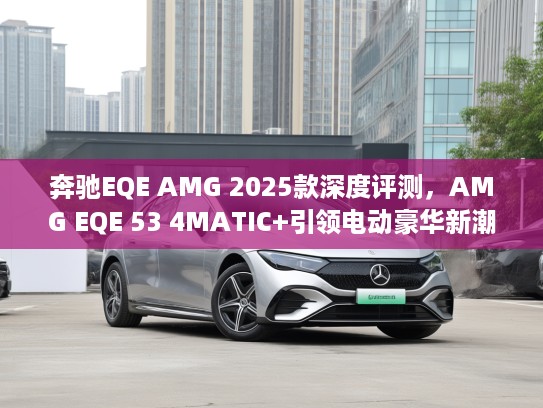 奔驰EQE AMG 2025款深度评测，AMG EQE 53 4MATIC+引领电动豪华新潮流，探索未来驾驭美学体验