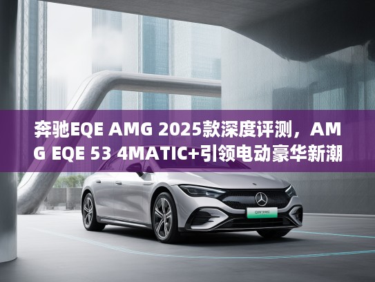 奔驰EQE AMG 2025款深度评测，AMG EQE 53 4MATIC+引领电动豪华新潮流，探索未来驾驭美学体验