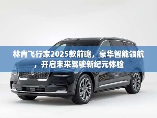 林肯飞行家2025款前瞻，豪华智能领航，开启未来驾驶新纪元体验