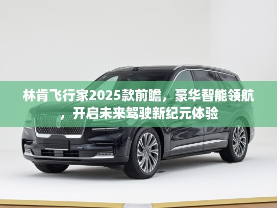 林肯飞行家2025款前瞻，豪华智能领航，开启未来驾驶新纪元体验