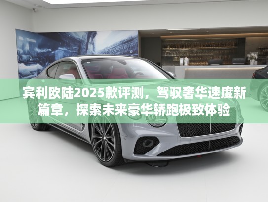 宾利欧陆2025款评测，驾驭奢华速度新篇章，探索未来豪华轿跑极致体验