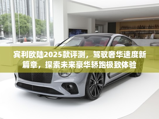 宾利欧陆2025款评测，驾驭奢华速度新篇章，探索未来豪华轿跑极致体验