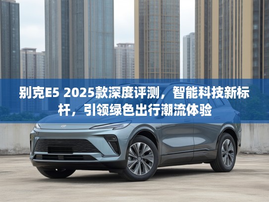 别克E5 2025款深度评测，智能科技新标杆，引领绿色出行潮流体验