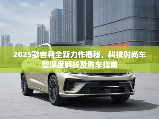 2025款吉利全新力作揭秘，科技时尚车型深度解析及购车指南