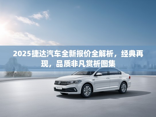 2025捷达汽车全新报价全解析，经典再现，品质非凡赏析图集